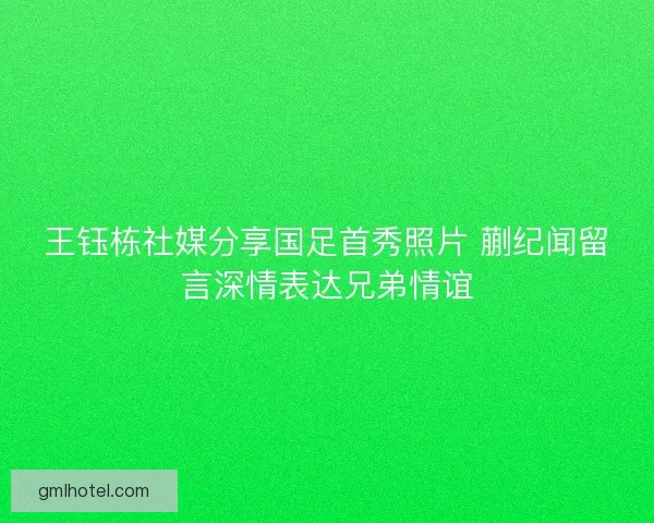 王钰栋社媒分享国足首秀照片 蒯纪闻留言深情表达兄弟情谊