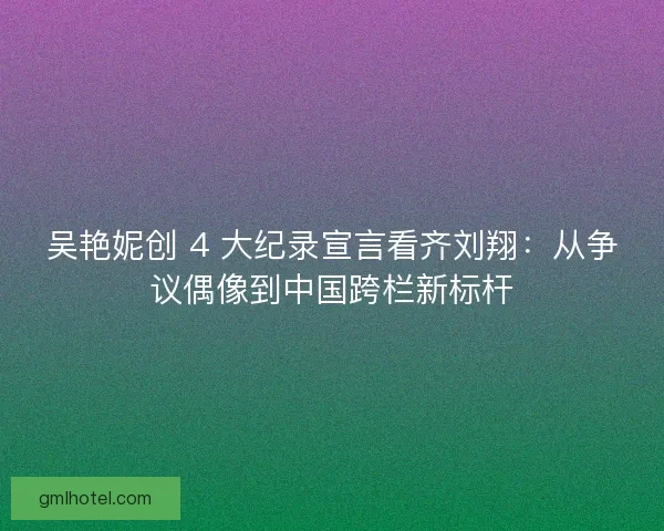 吴艳妮创 4 大纪录宣言看齐刘翔：从争议偶像到中国跨栏新标杆