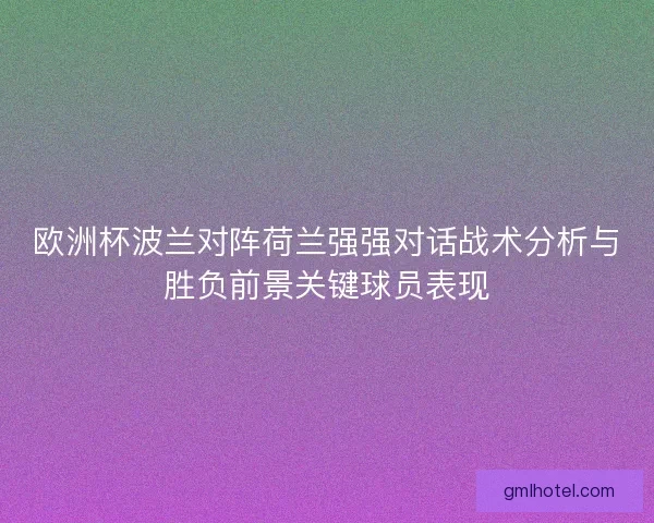欧洲杯波兰对阵荷兰强强对话战术分析与胜负前景关键球员表现