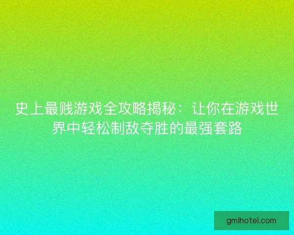 史上最贱游戏全攻略揭秘：让你在游戏世界中轻松制敌夺胜的最强套路