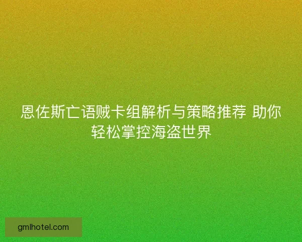 恩佐斯亡语贼卡组解析与策略推荐 助你轻松掌控海盗世界
