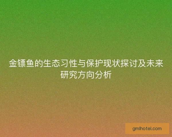 金镖鱼的生态习性与保护现状探讨及未来研究方向分析