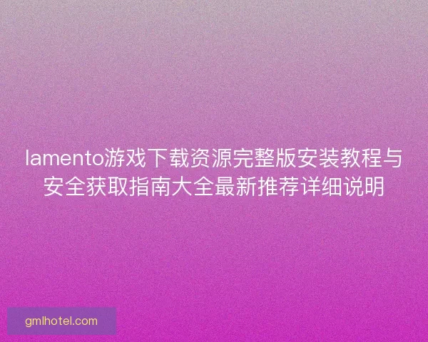 lamento游戏下载资源完整版安装教程与安全获取指南大全最新推荐详细说明