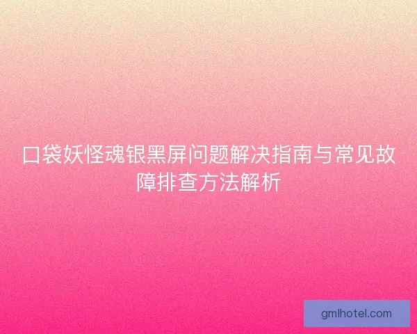 口袋妖怪魂银黑屏问题解决指南与常见故障排查方法解析