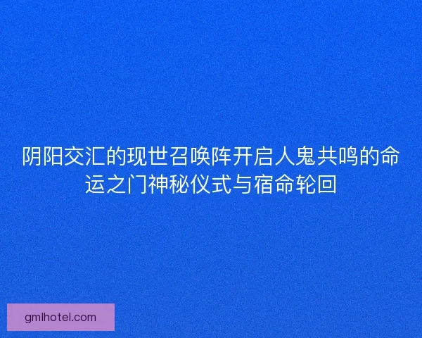 阴阳交汇的现世召唤阵开启人鬼共鸣的命运之门神秘仪式与宿命轮回