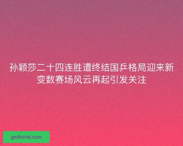 孙颖莎二十四连胜遭终结国乒格局迎来新变数赛场风云再起引发关注