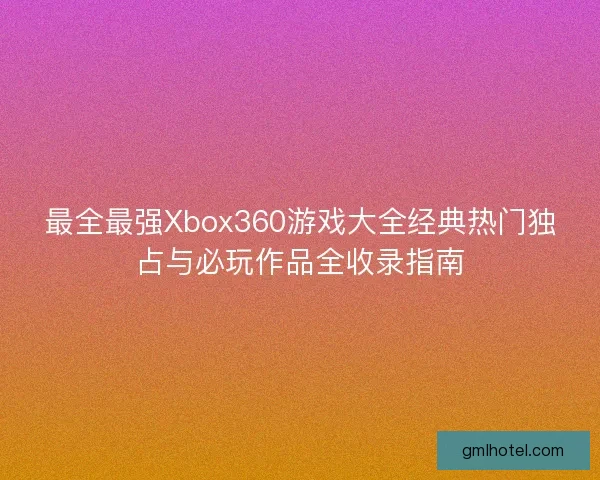 最全最强Xbox360游戏大全经典热门独占与必玩作品全收录指南