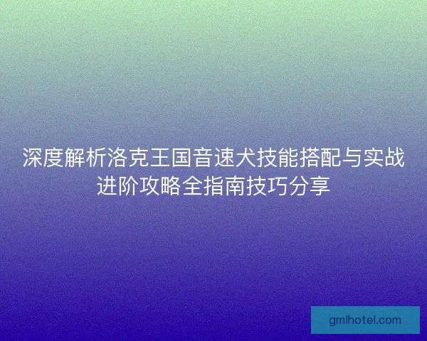深度解析洛克王国音速犬技能搭配与实战进阶攻略全指南技巧分享