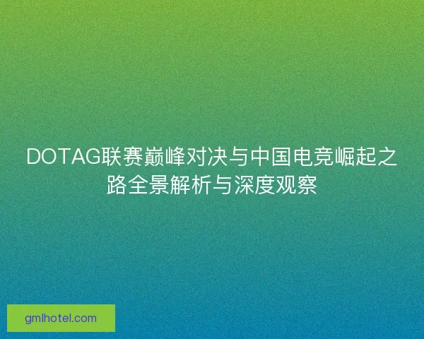 DOTAG联赛巅峰对决与中国电竞崛起之路全景解析与深度观察