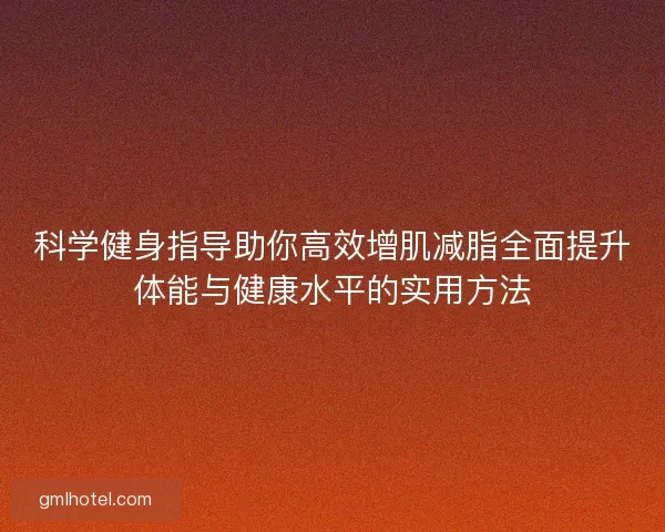 科学健身指导助你高效增肌减脂全面提升体能与健康水平的实用方法