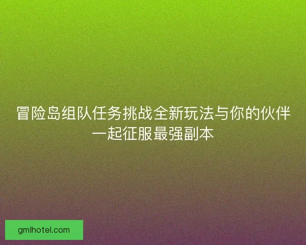 冒险岛组队任务挑战全新玩法与你的伙伴一起征服最强副本