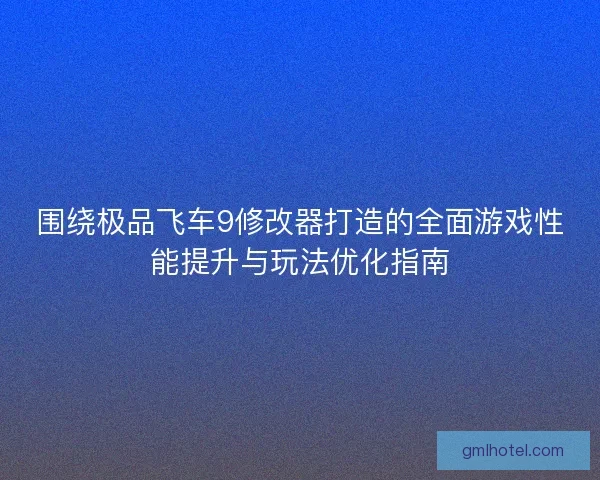 围绕极品飞车9修改器打造的全面游戏性能提升与玩法优化指南