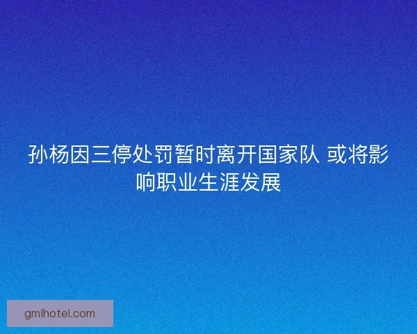 孙杨因三停处罚暂时离开国家队 或将影响职业生涯发展