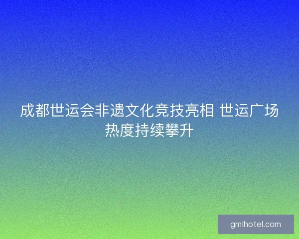 成都世运会非遗文化竞技亮相 世运广场热度持续攀升