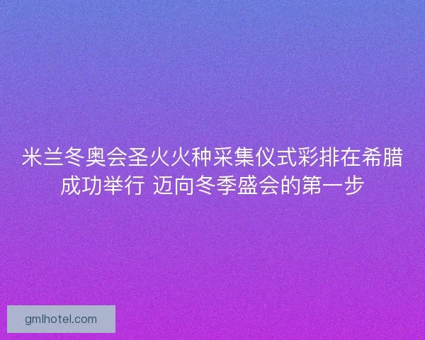 米兰冬奥会圣火火种采集仪式彩排在希腊成功举行 迈向冬季盛会的第一步