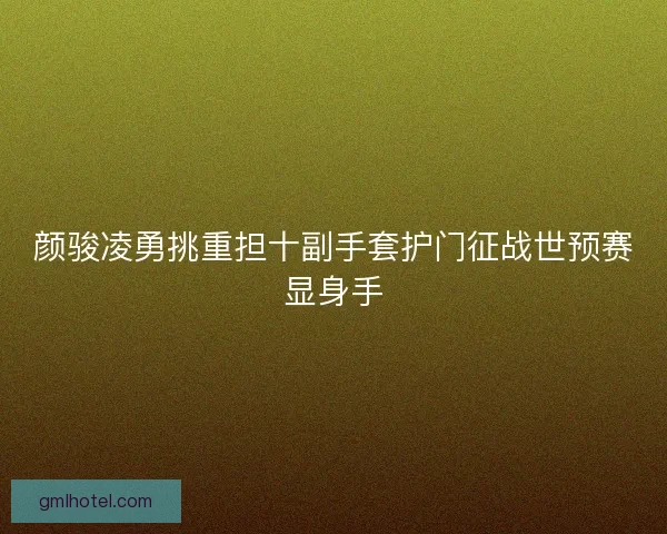 颜骏凌勇挑重担十副手套护门征战世预赛显身手