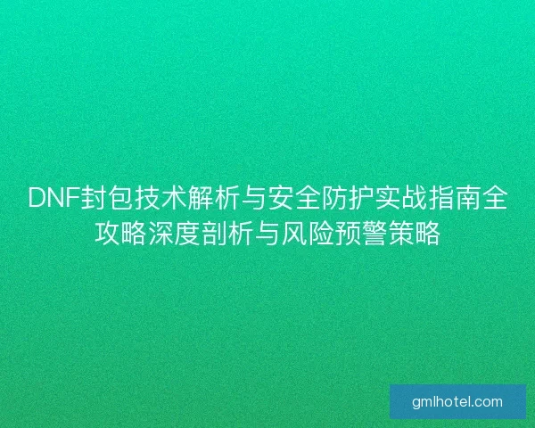 DNF封包技术解析与安全防护实战指南全攻略深度剖析与风险预警策略