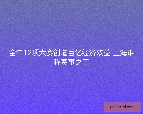 全年12项大赛创造百亿经济效益 上海谁称赛事之王