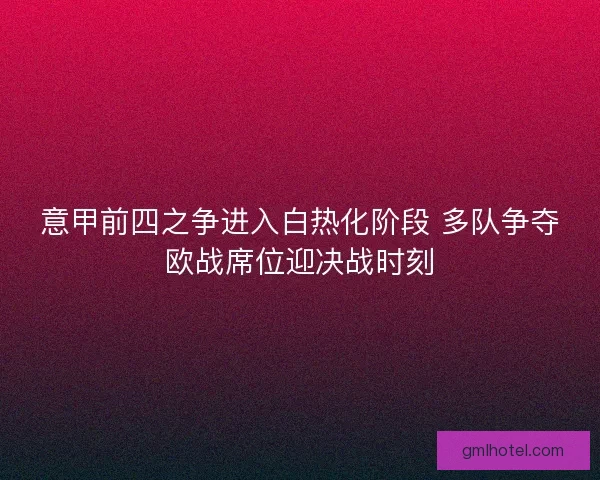意甲前四之争进入白热化阶段 多队争夺欧战席位迎决战时刻