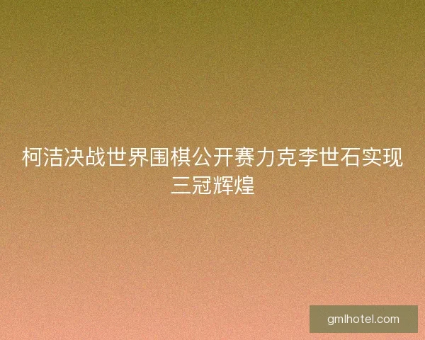 柯洁决战世界围棋公开赛力克李世石实现三冠辉煌