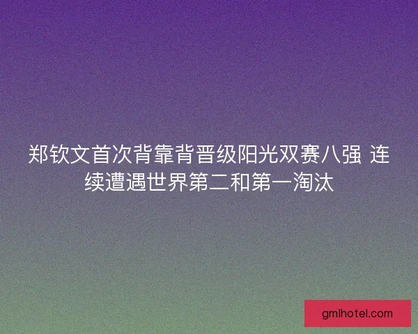 郑钦文首次背靠背晋级阳光双赛八强 连续遭遇世界第二和第一淘汰