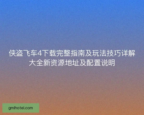 侠盗飞车4下载完整指南及玩法技巧详解大全新资源地址及配置说明