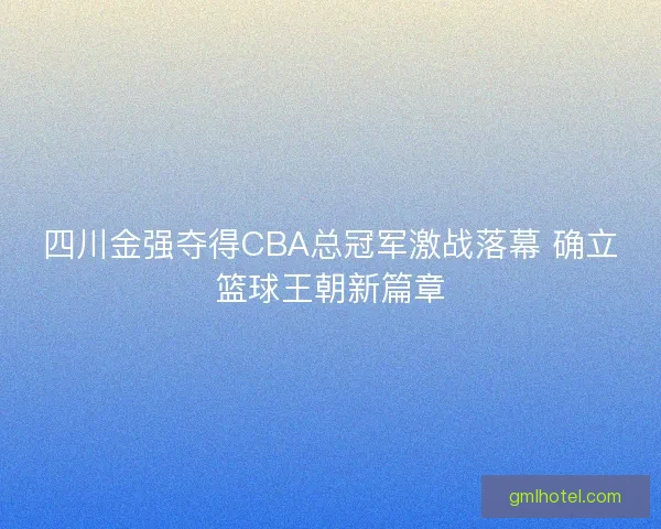 四川金强夺得CBA总冠军激战落幕 确立篮球王朝新篇章