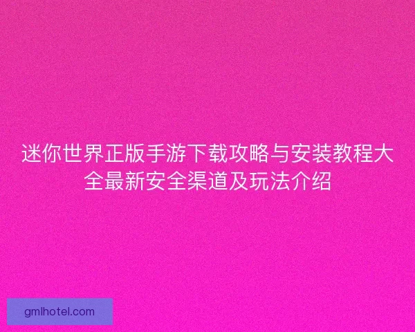 迷你世界正版手游下载攻略与安装教程大全最新安全渠道及玩法介绍