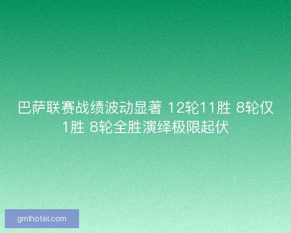 巴萨联赛战绩波动显著 12轮11胜 8轮仅1胜 8轮全胜演绎极限起伏