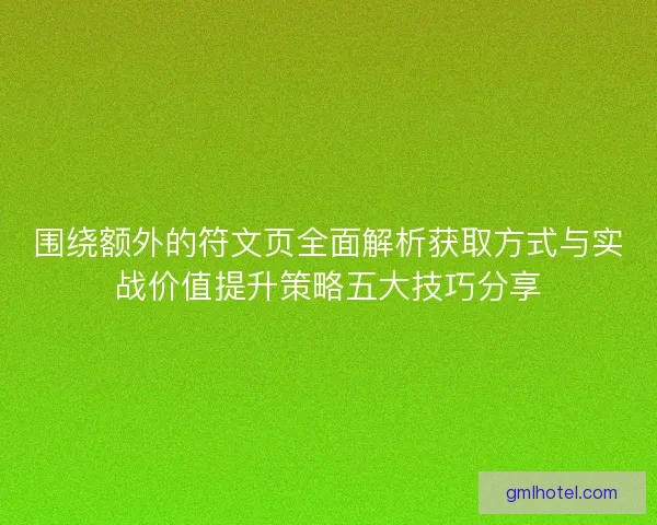 围绕额外的符文页全面解析获取方式与实战价值提升策略五大技巧分享