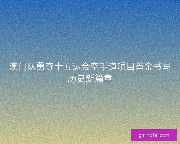 澳门队勇夺十五运会空手道项目首金书写历史新篇章