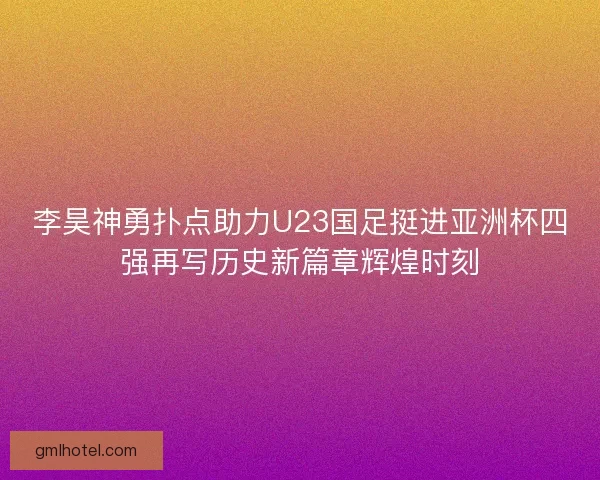李昊神勇扑点助力U23国足挺进亚洲杯四强再写历史新篇章辉煌时刻