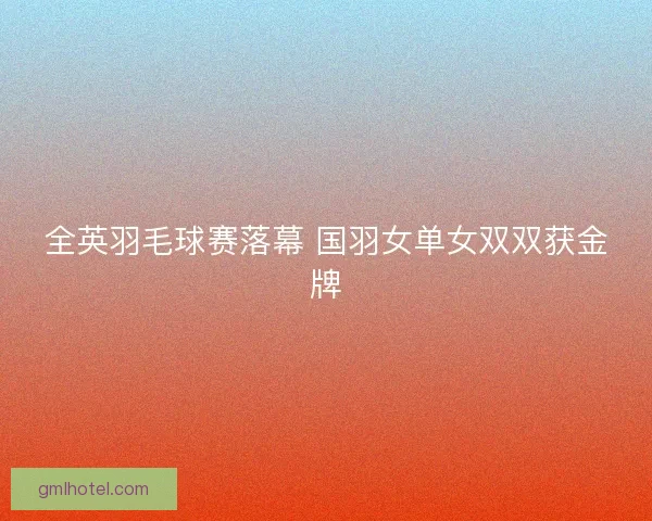 全英羽毛球赛落幕 国羽女单女双双获金牌
