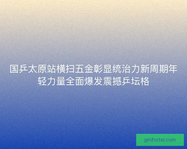 国乒太原站横扫五金彰显统治力新周期年轻力量全面爆发震撼乒坛格 国乒太原站横扫五金彰显统治力新周期年轻力量全面爆发震撼乒坛格