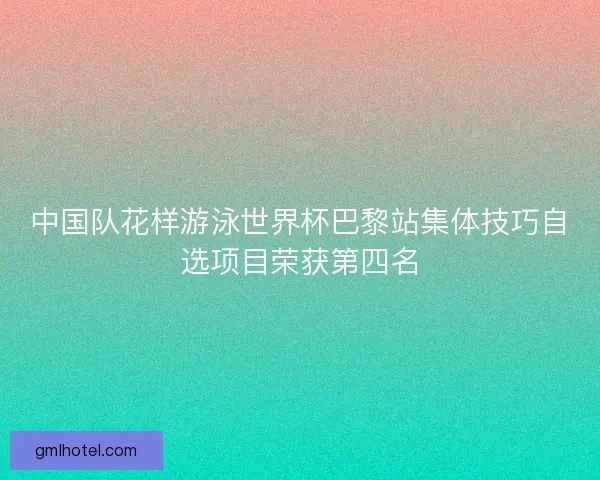 中国队花样游泳世界杯巴黎站集体技巧自选项目荣获第四名