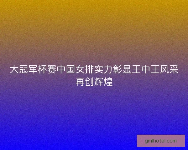 大冠军杯赛中国女排实力彰显王中王风采再创辉煌