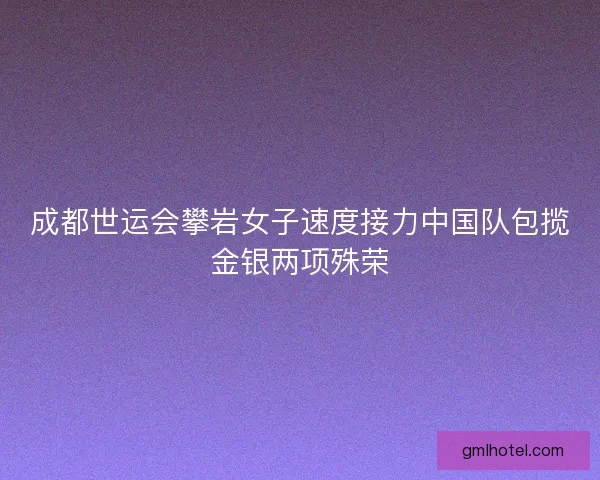 成都世运会攀岩女子速度接力中国队包揽金银两项殊荣