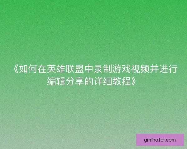 《如何在英雄联盟中录制游戏视频并进行编辑分享的详细教程》