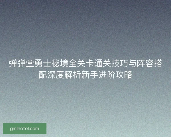 弹弹堂勇士秘境全关卡通关技巧与阵容搭配深度解析新手进阶攻略